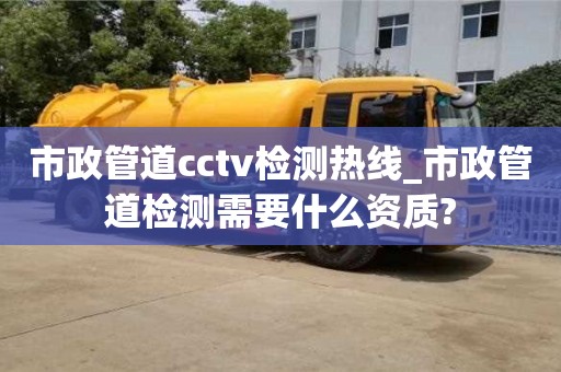 市政管道cctv检测热线_市政管道检测需要什么资质?