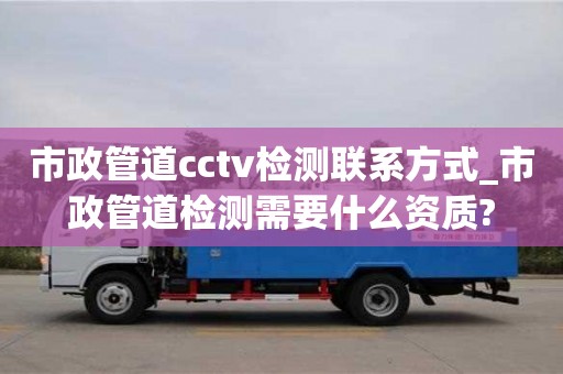 市政管道cctv检测联系方式_市政管道检测需要什么资质?