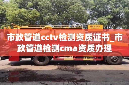市政管道cctv检测资质证书_市政管道检测cma资质办理