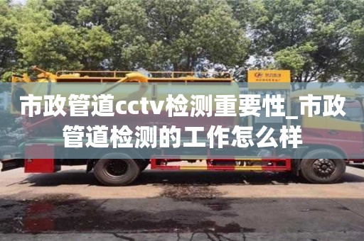 市政管道cctv检测重要性_市政管道检测的工作怎么样