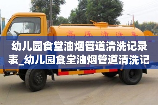 北京幼儿园食堂油烟管道清洗记录表_幼儿园食堂油烟管道清洗记录表怎么填
