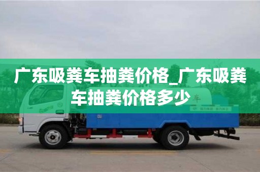 北京广东吸粪车抽粪价格_广东吸粪车抽粪价格多少