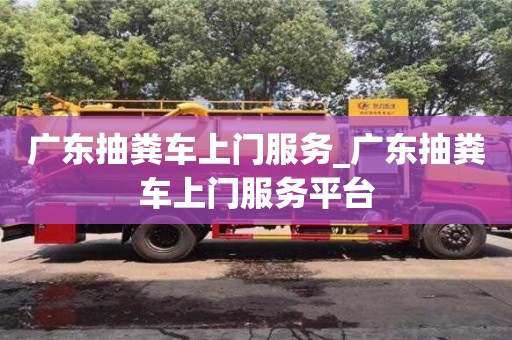 北京广东抽粪车上门服务_广东抽粪车上门服务平台