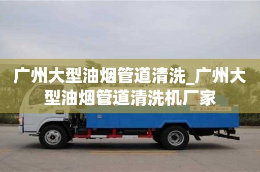 唐山广州大型油烟管道清洗_广州大型油烟管道清洗机厂家