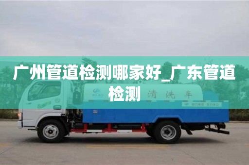 唐山广州管道检测哪家好_广东管道检测