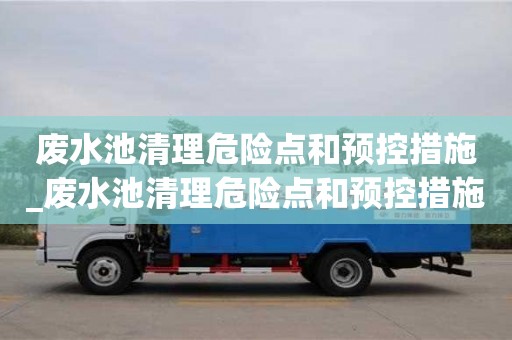 北京废水池清理危险点和预控措施_废水池清理危险点和预控措施怎么写