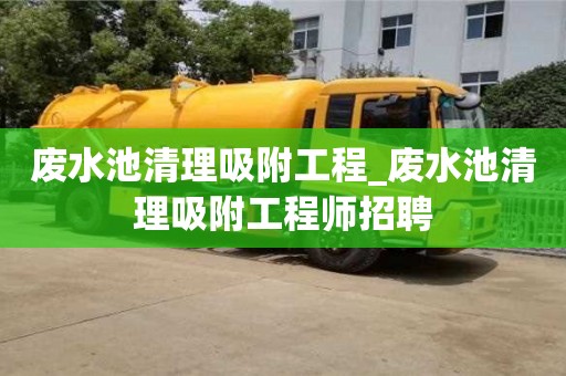 北京废水池清理吸附工程_废水池清理吸附工程师招聘