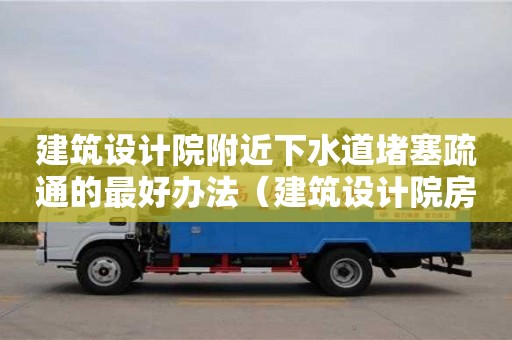 北京建筑设计院附近下水道堵塞疏通的最好办法（建筑设计院房子）