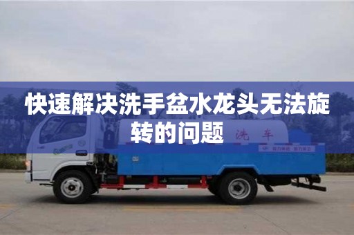 武汉快速解决洗手盆水龙头无法旋转的问题