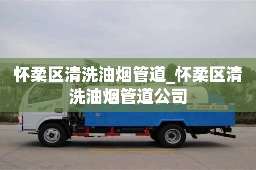 武汉怀柔区清洗油烟管道_怀柔区清洗油烟管道公司
