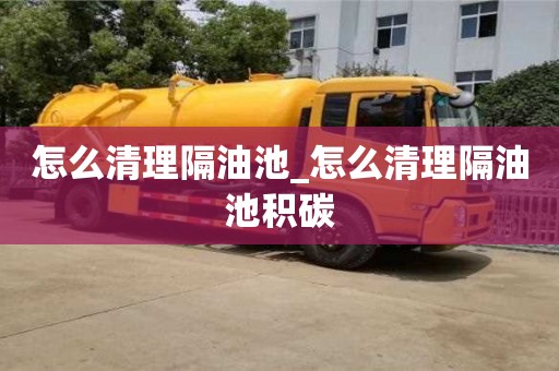 绍兴怎么清理隔油池_怎么清理隔油池积碳