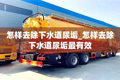怎样去除下水道尿垢_怎样去除下水道尿垢最有效