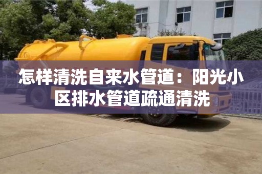 南京怎样清洗自来水管道：阳光小区排水管道疏通清洗