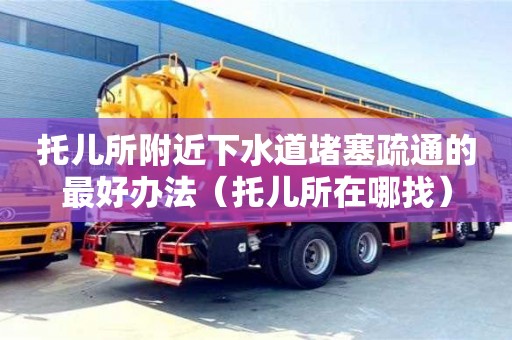 北京托儿所附近下水道堵塞疏通的最好办法（托儿所在哪找）