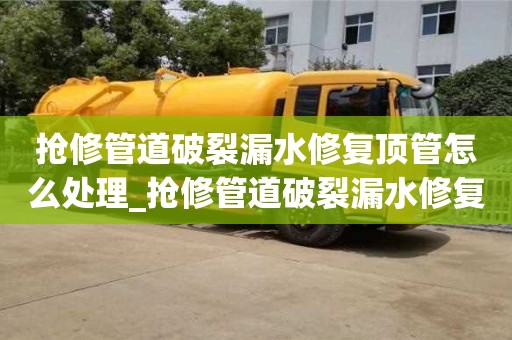 北京抢修管道破裂漏水修复顶管怎么处理_抢修管道破裂漏水修复顶管怎么处理的