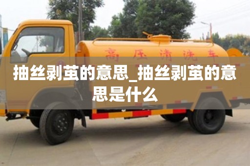 唐山抽丝剥茧的意思_抽丝剥茧的意思是什么