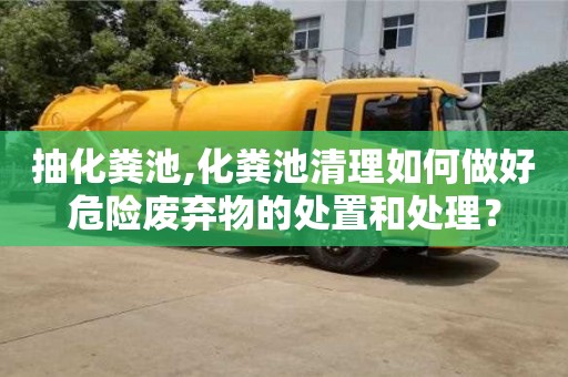 唐山抽化粪池,化粪池清理如何做好危险废弃物的处置和处理？
