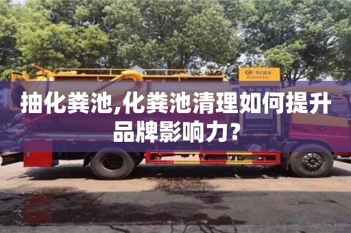 武汉抽化粪池,化粪池清理如何提升品牌影响力？