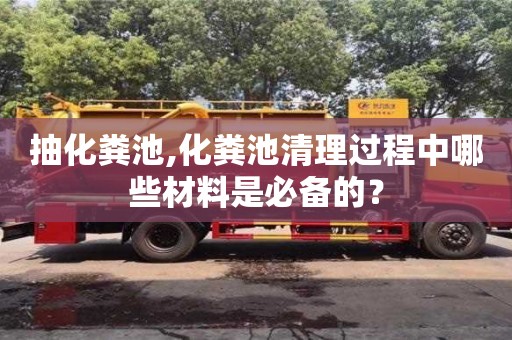 石家庄抽化粪池,化粪池清理过程中哪些材料是必备的？