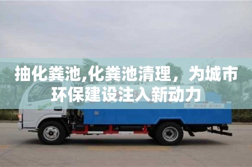 抽化粪池,化粪池清理，为城市环保建设注入新动力