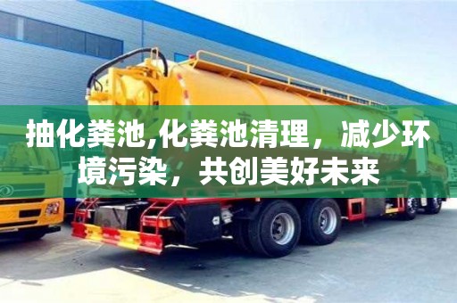 北京抽化粪池,化粪池清理，减少环境污染，共创美好未来