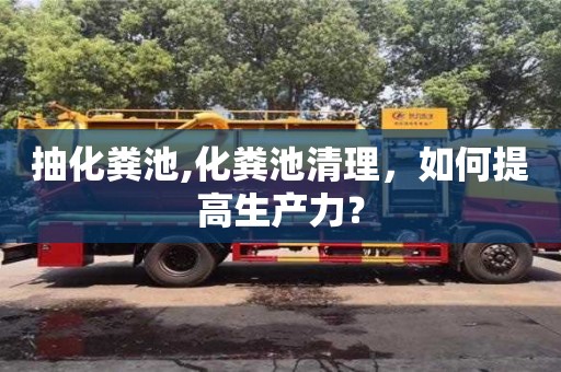 抽化粪池,化粪池清理，如何提高生产力？