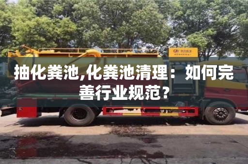 上海抽化粪池,化粪池清理：如何完善行业规范？