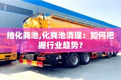 合肥抽化粪池,化粪池清理：如何把握行业趋势？