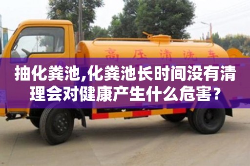 唐山抽化粪池,化粪池长时间没有清理会对健康产生什么危害？