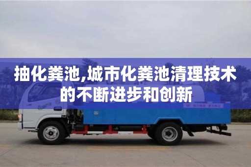 深圳抽化粪池,城市化粪池清理技术的不断进步和创新