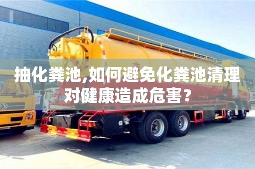 抽化粪池,如何避免化粪池清理对健康造成危害？