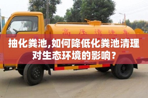 郑州抽化粪池,如何降低化粪池清理对生态环境的影响？