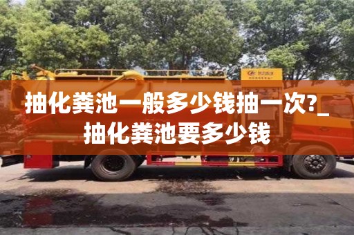 北京抽化粪池一般多少钱抽一次?_抽化粪池要多少钱