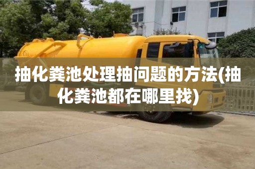 唐山抽化粪池处理抽问题的方法(抽化粪池都在哪里找)
