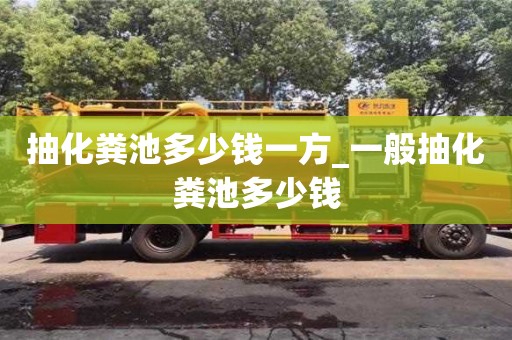 北京抽化粪池多少钱一方_一般抽化粪池多少钱