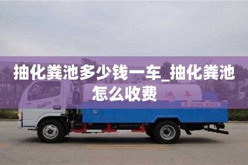 北京抽化粪池多少钱一车_抽化粪池怎么收费