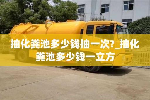 抽化粪池多少钱抽一次?_抽化粪池多少钱一立方