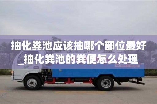 北京抽化粪池应该抽哪个部位最好_抽化粪池的粪便怎么处理