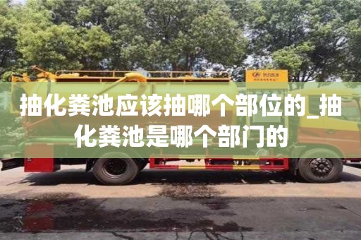 抽化粪池应该抽哪个部位的_抽化粪池是哪个部门的