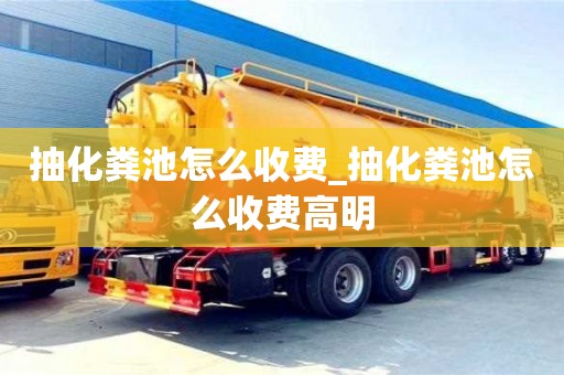 北京抽化粪池怎么收费_抽化粪池怎么收费高明