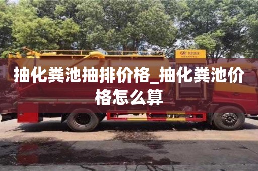 抽化粪池抽排价格_抽化粪池价格怎么算