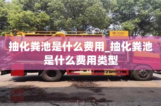 北京抽化粪池是什么费用_抽化粪池是什么费用类型