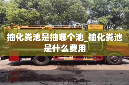 北京抽化粪池是抽哪个池_抽化粪池是什么费用