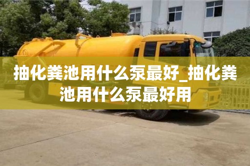 上海抽化粪池用什么泵最好_抽化粪池用什么泵最好用