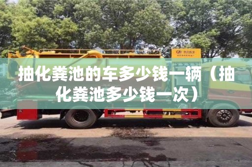 武汉抽化粪池的车多少钱一辆（抽化粪池多少钱一次）