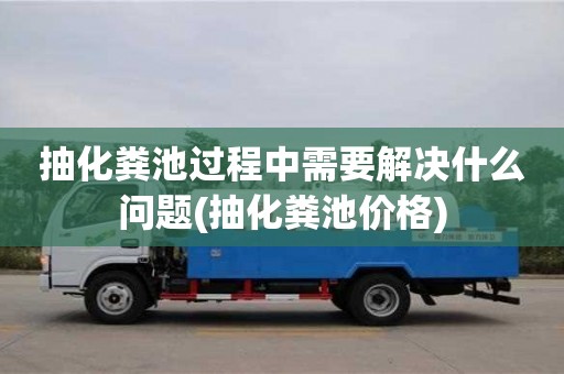 抽化粪池过程中需要解决什么问题(抽化粪池价格)