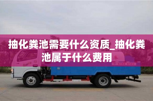 北京抽化粪池需要什么资质_抽化粪池属于什么费用