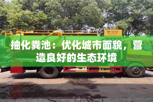 宁波抽化粪池：优化城市面貌，营造良好的生态环境