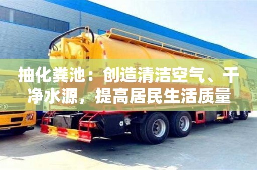 北京抽化粪池：创造清洁空气、干净水源，提高居民生活质量