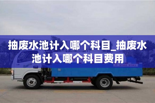 抽废水池计入哪个科目_抽废水池计入哪个科目费用 抽废水池计入哪个科目_抽废水池计入哪个科目费用